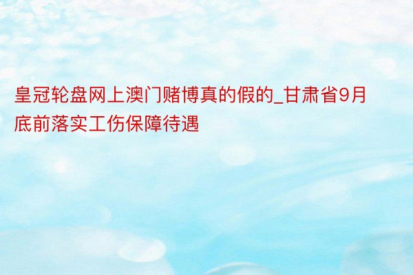 皇冠轮盘网上澳门赌博真的假的_甘肃省9月底前落实工伤保障待遇