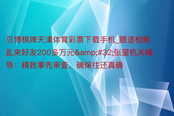 贝博棋牌天津体育彩票下载手机_臆造相貌乱来好友200多万元&#32;张望机关辅导：精致事先审查，确保往还真确