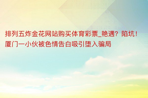 排列五炸金花网站购买体育彩票_艳遇？陷坑！厦门一小伙被色情告白吸引堕入骗局