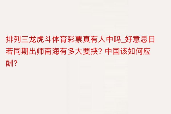 排列三龙虎斗体育彩票真有人中吗_好意思日若同期出师南海有多大要挟? 中国该如何应酬?