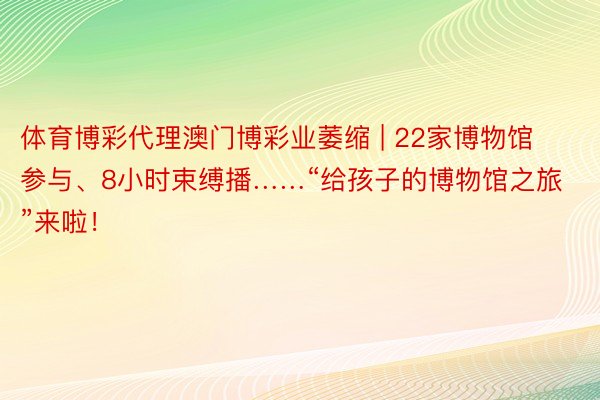 体育博彩代理澳门博彩业萎缩 | 22家博物馆参与、8小时束缚播……“给孩子的博物馆之旅”来啦！