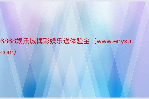 6868娱乐城博彩娱乐送体验金（www.enyxu.com）