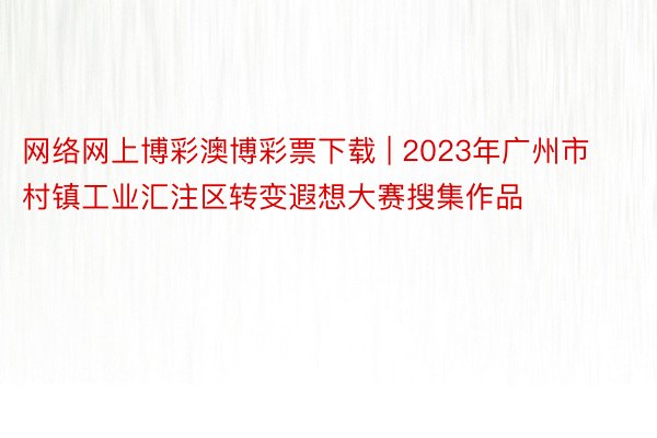 网络网上博彩澳博彩票下载 | 2023年广州市村镇工业汇注区转变遐想大赛搜集作品