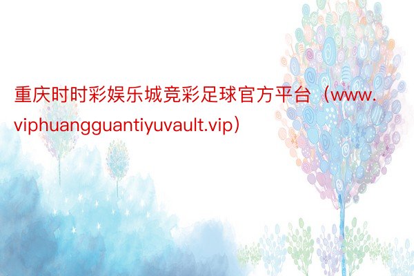 重庆时时彩娱乐城竞彩足球官方平台（www.viphuangguantiyuvault.vip）