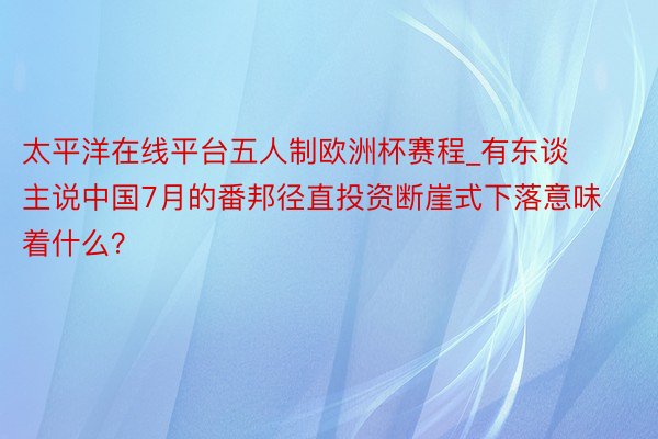 太平洋在线平台五人制欧洲杯赛程_有东谈主说中国7月的番邦径直投资断崖式下落意味着什么？