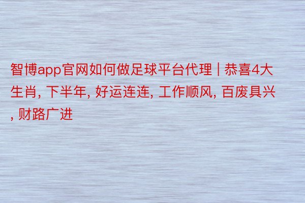 智博app官网如何做足球平台代理 | 恭喜4大生肖, 下半年, 好运连连, 工作顺风, 百废具兴, 财路广进