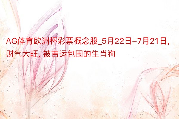 AG体育欧洲杯彩票概念股_5月22日-7月21日, 财气大旺, 被吉运包围的生肖狗