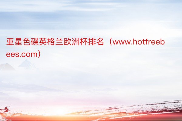 亚星色碟英格兰欧洲杯排名（www.hotfreebees.com）