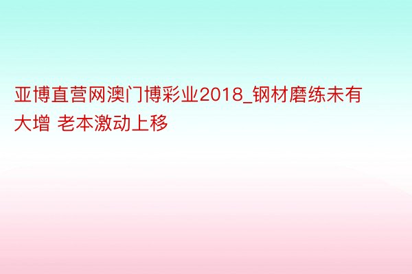 亚博直营网澳门博彩业2018_钢材磨练未有大增 老本激动上移