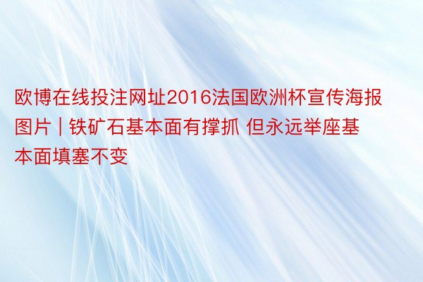 欧博在线投注网址2016法国欧洲杯宣传海报图片 | 铁矿石基本面有撑抓 但永远举座基本面填塞不变