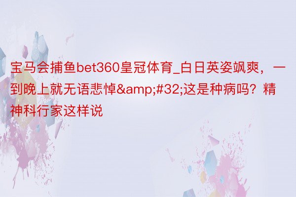 宝马会捕鱼bet360皇冠体育_白日英姿飒爽，一到晚上就无语悲悼&#32;这是种病吗？精神科行家这样说