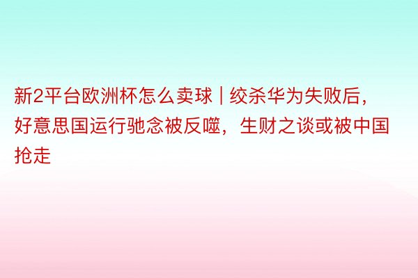 新2平台欧洲杯怎么卖球 | 绞杀华为失败后，好意思国运行驰念被反噬，生财之谈或被中国抢走