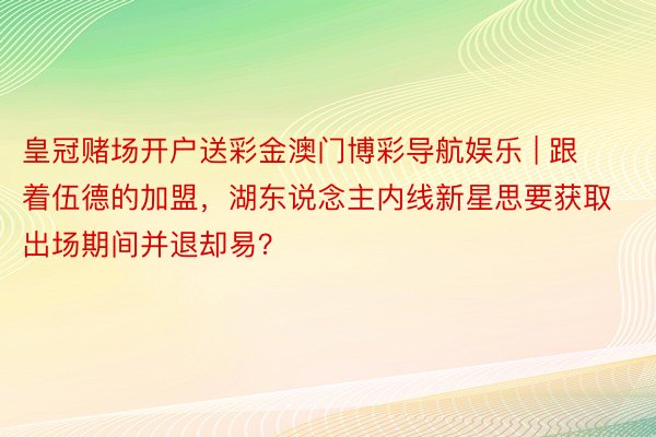 皇冠赌场开户送彩金澳门博彩导航娱乐 | 跟着伍德的加盟，湖东说念主内线新星思要获取出场期间并退却易？