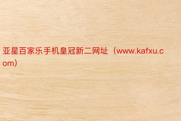 亚星百家乐手机皇冠新二网址（www.kafxu.com）