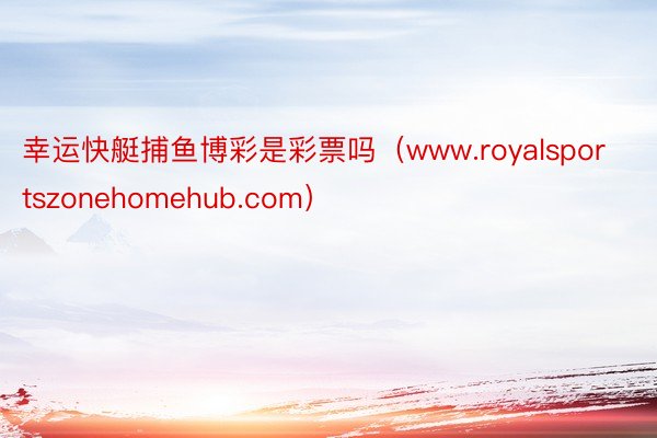 幸运快艇捕鱼博彩是彩票吗（www.royalsportszonehomehub.com）