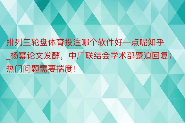 排列三轮盘体育投注哪个软件好一点呢知乎_杨幂论文发酵，中广联结会学术部蹙迫回复；热门问题需要揣度！