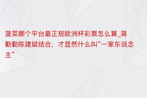 菠菜哪个平台最正规欧洲杯彩票怎么算_蒋勤勤陈建斌结合，才显然什么叫“一家东说念主”