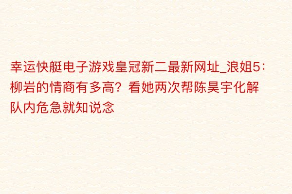 幸运快艇电子游戏皇冠新二最新网址_浪姐5：柳岩的情商有多高？看她两次帮陈昊宇化解队内危急就知说念