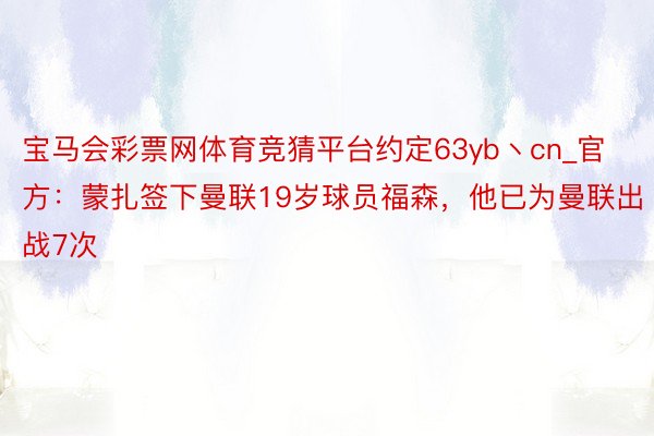 宝马会彩票网体育竞猜平台约定63yb丶cn_官方：蒙扎签下曼联19岁球员福森，他已为曼联出战7次