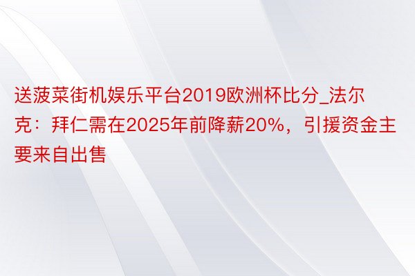 送菠菜街机娱乐平台2019欧洲杯比分_法尔克：拜仁需在2025年前降薪20%，引援资金主要来自出售