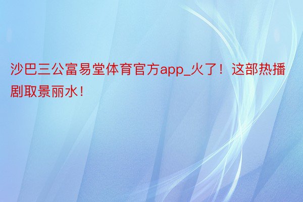 沙巴三公富易堂体育官方app_火了！这部热播剧取景丽水！