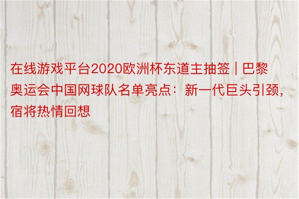 在线游戏平台2020欧洲杯东道主抽签 | 巴黎奥运会中国网球队名单亮点：新一代巨头引颈，宿将热情回想