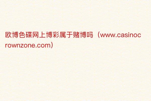 欧博色碟网上博彩属于赌博吗（www.casinocrownzone.com）