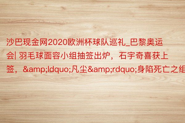 沙巴现金网2020欧洲杯球队巡礼_巴黎奥运会| 羽毛球面容小组抽签出炉，石宇奇喜获上签，&ldquo;凡尘&rdquo;身陷死亡之组