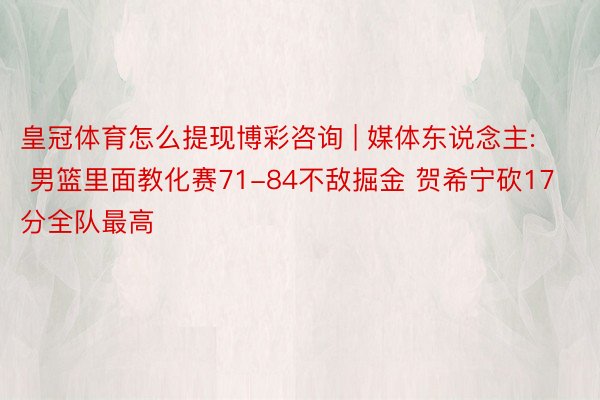 皇冠体育怎么提现博彩咨询 | 媒体东说念主: 男篮里面教化赛71-84不敌掘金 贺希宁砍17分全队最高