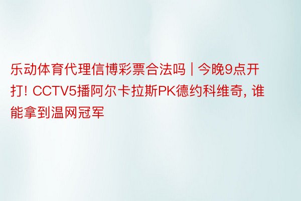 乐动体育代理信博彩票合法吗 | 今晚9点开打! CCTV5播阿尔卡拉斯PK德约科维奇, 谁能拿到温网冠军