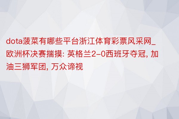 dota菠菜有哪些平台浙江体育彩票风采网_欧洲杯决赛揣摸: 英格兰2-0西班牙夺冠, 加油三狮军团, 万众谛视