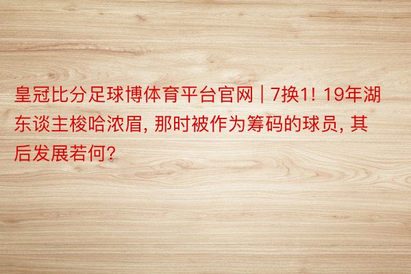 皇冠比分足球博体育平台官网 | 7换1! 19年湖东谈主梭哈浓眉, 那时被作为筹码的球员, 其后发展若何?