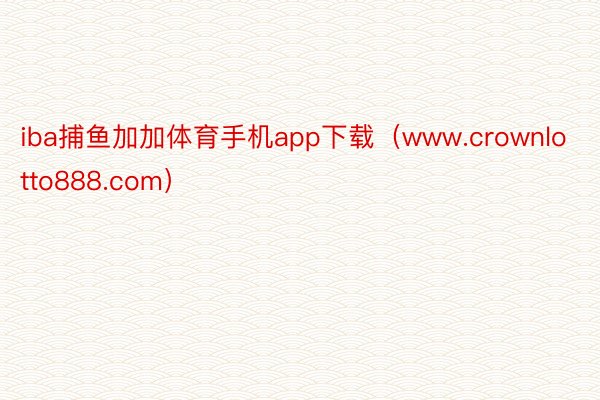 iba捕鱼加加体育手机app下载（www.crownlotto888.com）