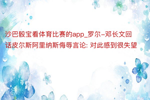 沙巴骰宝看体育比赛的app_罗尔-邓长文回话皮尔斯阿里纳斯侮辱言论: 对此感到很失望