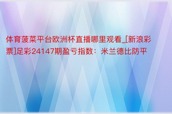 体育菠菜平台欧洲杯直播哪里观看_[新浪彩票]足彩24147期盈亏指数：米兰德比防平