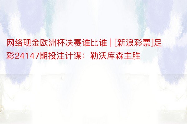 网络现金欧洲杯决赛谁比谁 | [新浪彩票]足彩24147期投注计谋：勒沃库森主胜