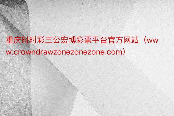 重庆时时彩三公宏博彩票平台官方网站（www.crowndrawzonezonezone.com）