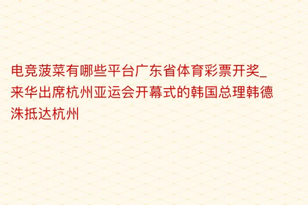 电竞菠菜有哪些平台广东省体育彩票开奖_来华出席杭州亚运会开幕式的韩国总理韩德洙抵达杭州