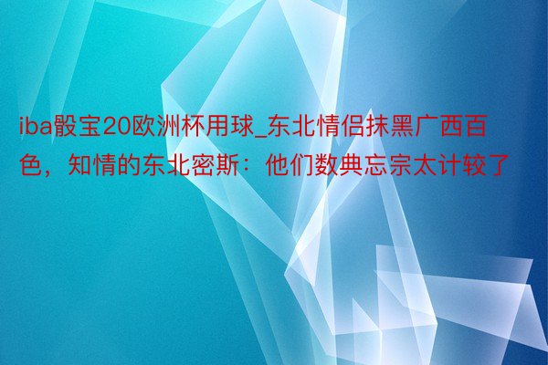 iba骰宝20欧洲杯用球_东北情侣抹黑广西百色，知情的东北密斯：他们数典忘宗太计较了