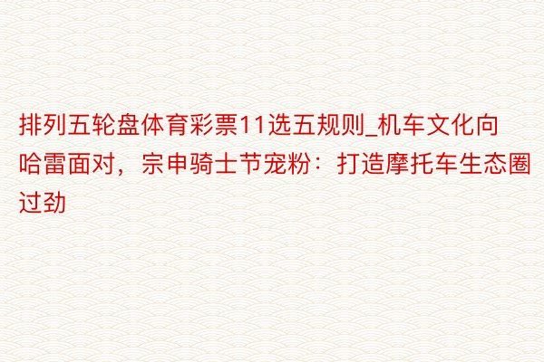 排列五轮盘体育彩票11选五规则_机车文化向哈雷面对，宗申骑士节宠粉：打造摩托车生态圈过劲