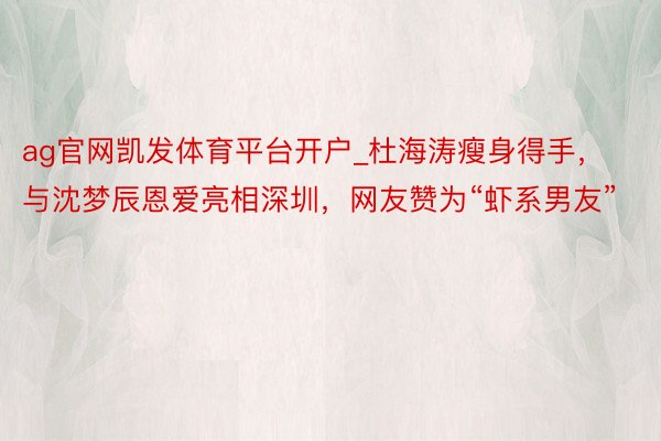 ag官网凯发体育平台开户_杜海涛瘦身得手，与沈梦辰恩爱亮相深圳，网友赞为“虾系男友”