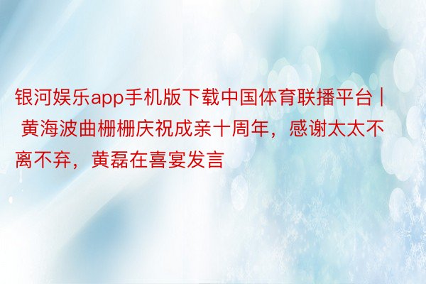 银河娱乐app手机版下载中国体育联播平台 | 黄海波曲栅栅庆祝成亲十周年，感谢太太不离不弃，黄磊在喜宴发言