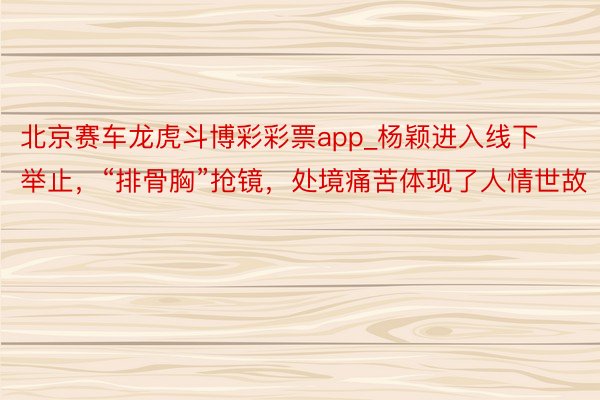 北京赛车龙虎斗博彩彩票app_杨颖进入线下举止，“排骨胸”抢镜，处境痛苦体现了人情世故