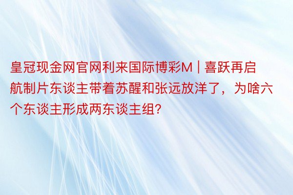 皇冠现金网官网利来国际博彩M | 喜跃再启航制片东谈主带着苏醒和张远放洋了，为啥六个东谈主形成两东谈主组？