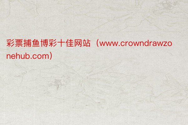 彩票捕鱼博彩十佳网站（www.crowndrawzonehub.com）