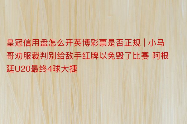 皇冠信用盘怎么开英博彩票是否正规 | 小马哥劝服裁判别给敌手红牌以免毁了比赛 阿根廷U20最终4球大捷