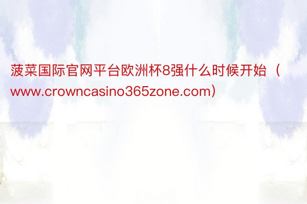 菠菜国际官网平台欧洲杯8强什么时候开始（www.crowncasino365zone.com）