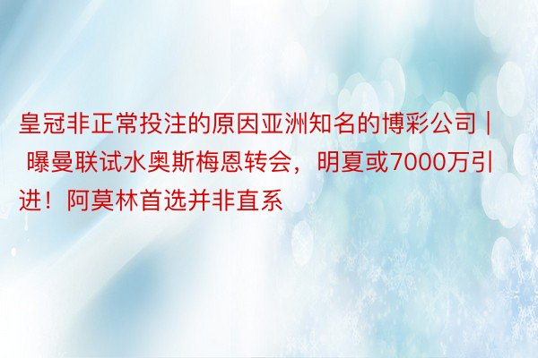 皇冠非正常投注的原因亚洲知名的博彩公司 | 曝曼联试水奥斯梅恩转会，明夏或7000万引进！阿莫林首选并非直系