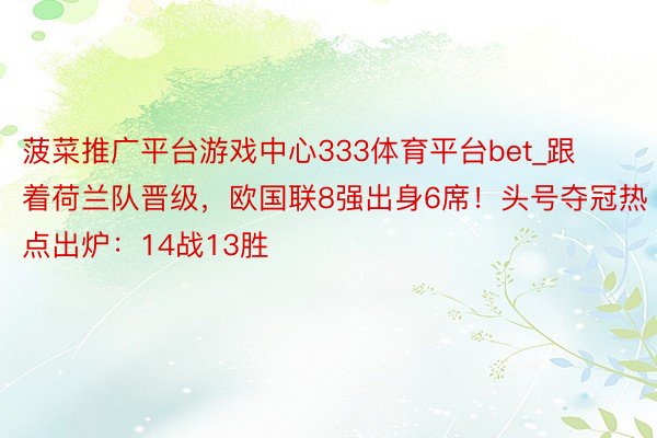 菠菜推广平台游戏中心333体育平台bet_跟着荷兰队晋级，欧国联8强出身6席！头号夺冠热点出炉：14战13胜