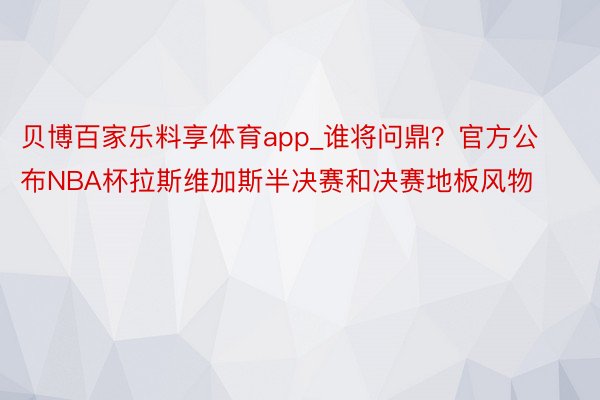 贝博百家乐料享体育app_谁将问鼎？官方公布NBA杯拉斯维加斯半决赛和决赛地板风物